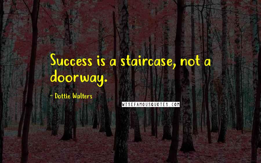 Dottie Walters Quotes: Success is a staircase, not a doorway.