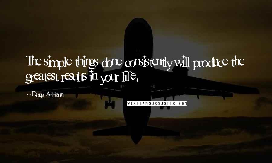 Doug Addison Quotes: The simple things done consistently will produce the greatest results in your life.