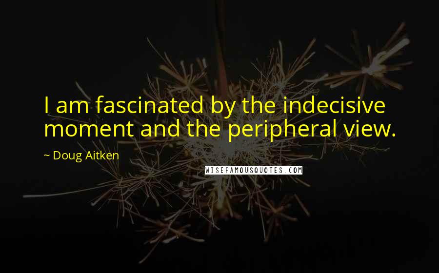 Doug Aitken Quotes: I am fascinated by the indecisive moment and the peripheral view.