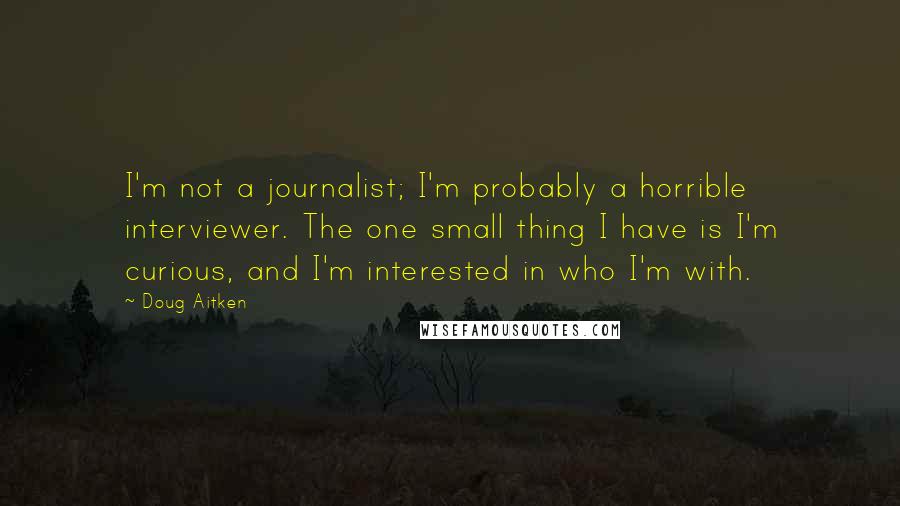 Doug Aitken Quotes: I'm not a journalist; I'm probably a horrible interviewer. The one small thing I have is I'm curious, and I'm interested in who I'm with.