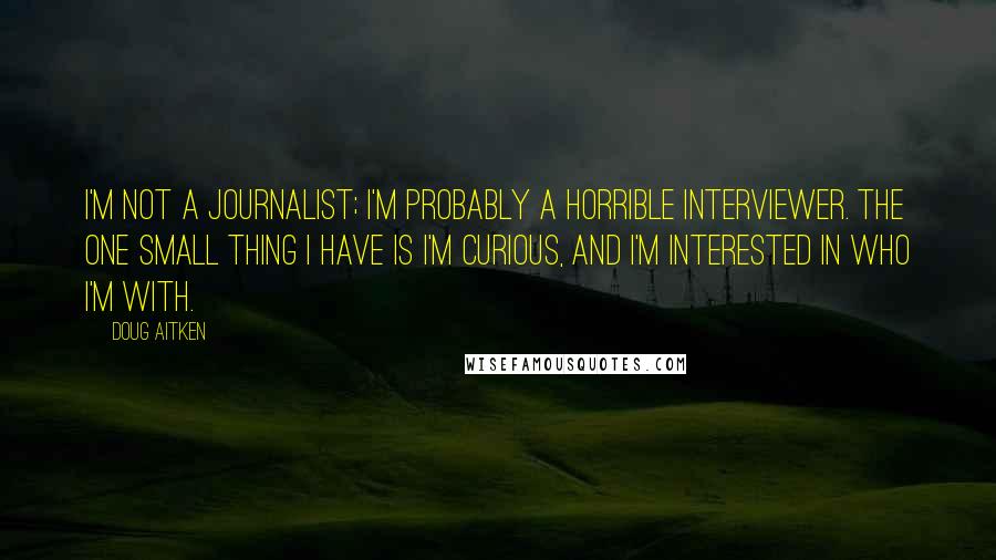 Doug Aitken Quotes: I'm not a journalist; I'm probably a horrible interviewer. The one small thing I have is I'm curious, and I'm interested in who I'm with.