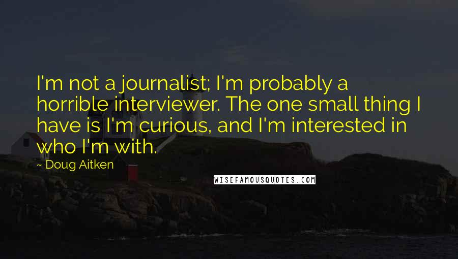 Doug Aitken Quotes: I'm not a journalist; I'm probably a horrible interviewer. The one small thing I have is I'm curious, and I'm interested in who I'm with.