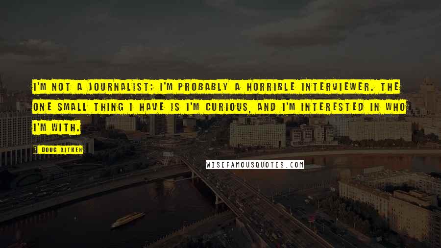 Doug Aitken Quotes: I'm not a journalist; I'm probably a horrible interviewer. The one small thing I have is I'm curious, and I'm interested in who I'm with.