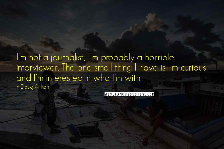 Doug Aitken Quotes: I'm not a journalist; I'm probably a horrible interviewer. The one small thing I have is I'm curious, and I'm interested in who I'm with.