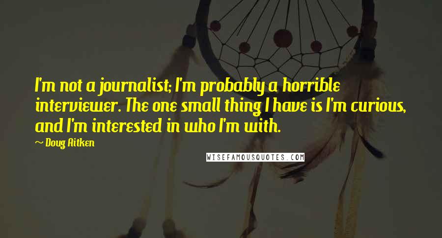 Doug Aitken Quotes: I'm not a journalist; I'm probably a horrible interviewer. The one small thing I have is I'm curious, and I'm interested in who I'm with.