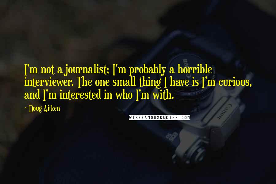 Doug Aitken Quotes: I'm not a journalist; I'm probably a horrible interviewer. The one small thing I have is I'm curious, and I'm interested in who I'm with.