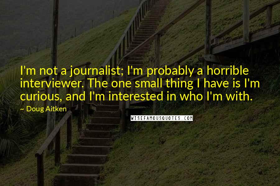 Doug Aitken Quotes: I'm not a journalist; I'm probably a horrible interviewer. The one small thing I have is I'm curious, and I'm interested in who I'm with.