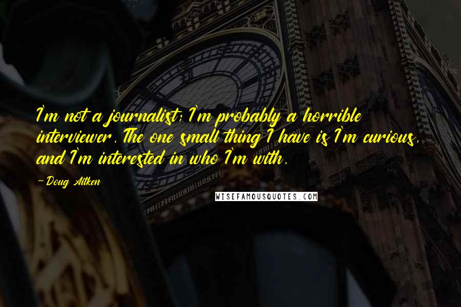 Doug Aitken Quotes: I'm not a journalist; I'm probably a horrible interviewer. The one small thing I have is I'm curious, and I'm interested in who I'm with.