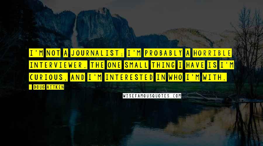 Doug Aitken Quotes: I'm not a journalist; I'm probably a horrible interviewer. The one small thing I have is I'm curious, and I'm interested in who I'm with.