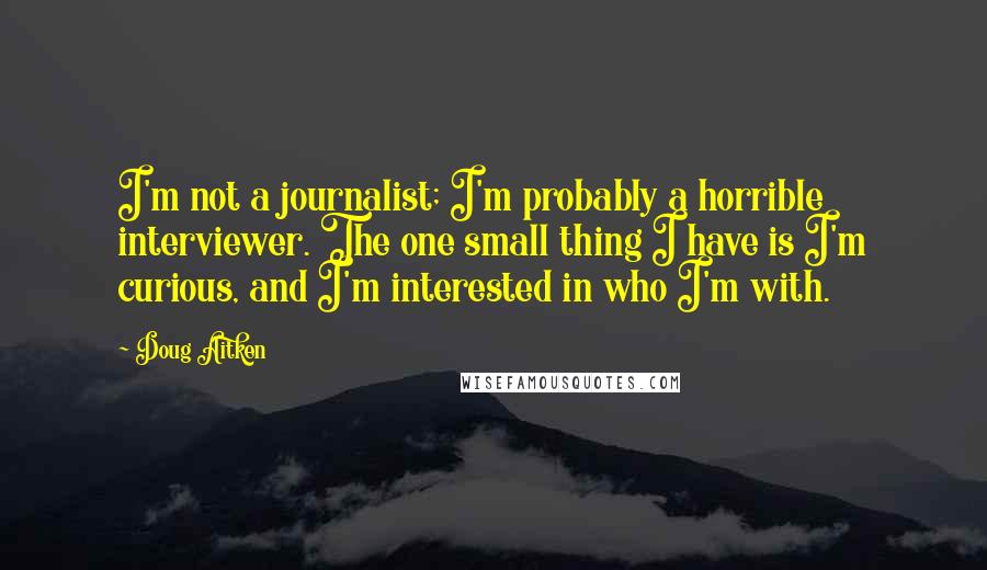 Doug Aitken Quotes: I'm not a journalist; I'm probably a horrible interviewer. The one small thing I have is I'm curious, and I'm interested in who I'm with.