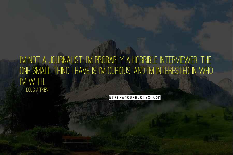 Doug Aitken Quotes: I'm not a journalist; I'm probably a horrible interviewer. The one small thing I have is I'm curious, and I'm interested in who I'm with.