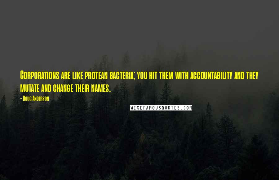 Doug Anderson Quotes: Corporations are like protean bacteria; you hit them with accountability and they mutate and change their names.