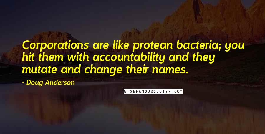 Doug Anderson Quotes: Corporations are like protean bacteria; you hit them with accountability and they mutate and change their names.