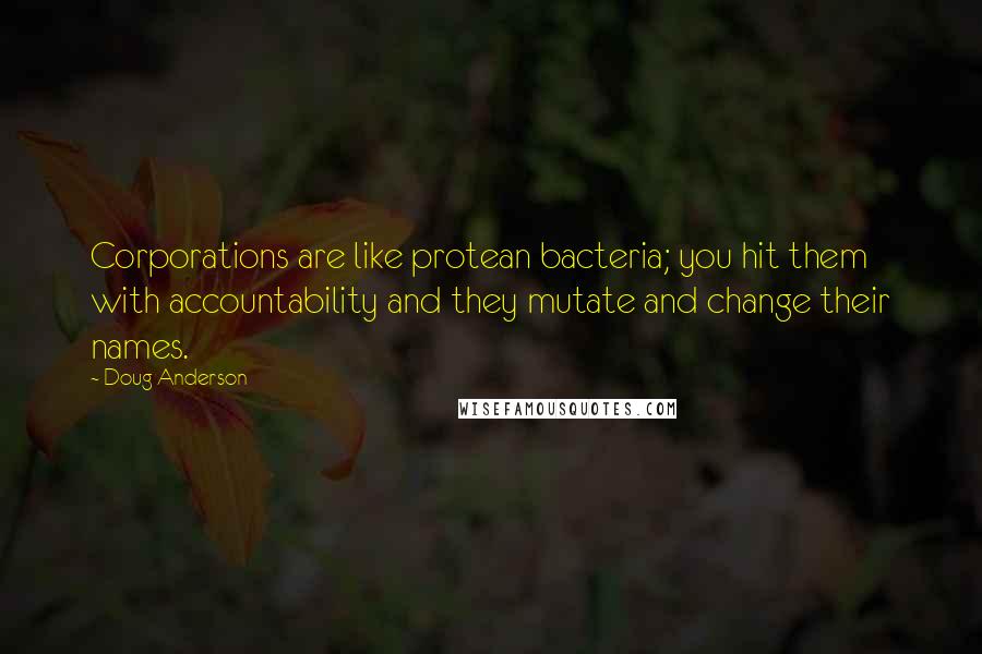 Doug Anderson Quotes: Corporations are like protean bacteria; you hit them with accountability and they mutate and change their names.