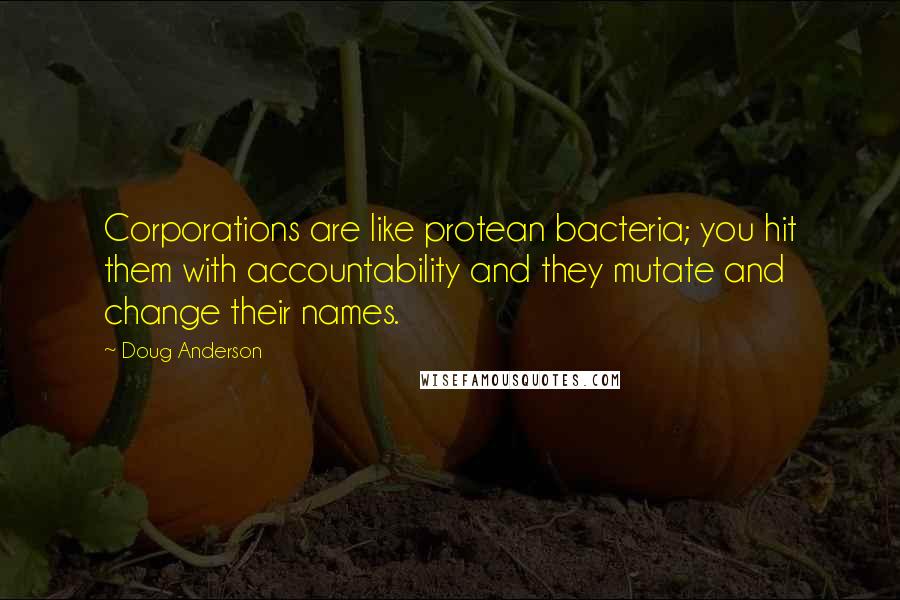 Doug Anderson Quotes: Corporations are like protean bacteria; you hit them with accountability and they mutate and change their names.