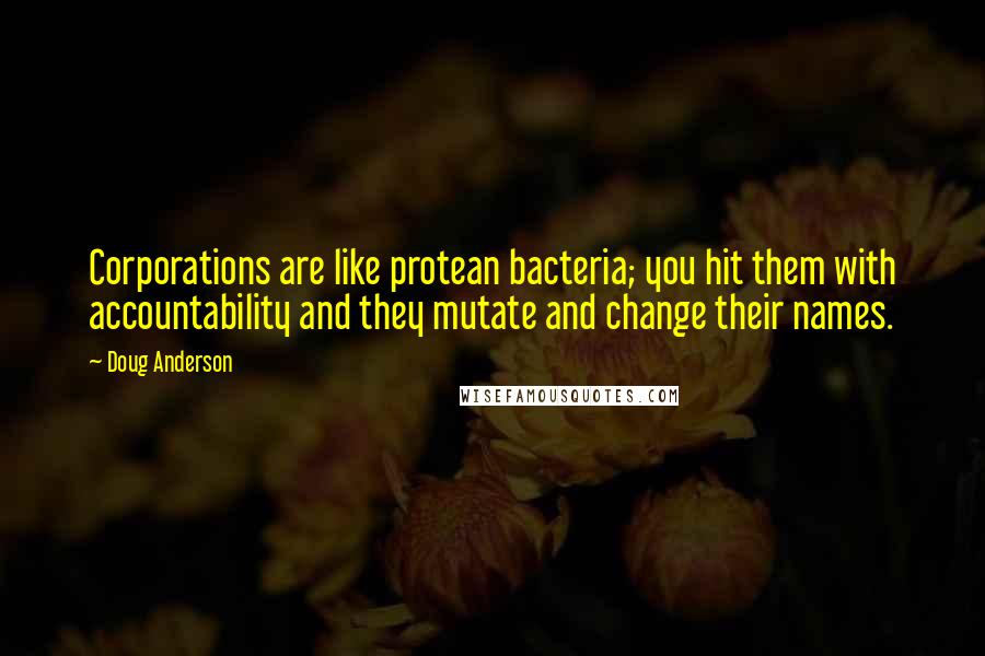 Doug Anderson Quotes: Corporations are like protean bacteria; you hit them with accountability and they mutate and change their names.