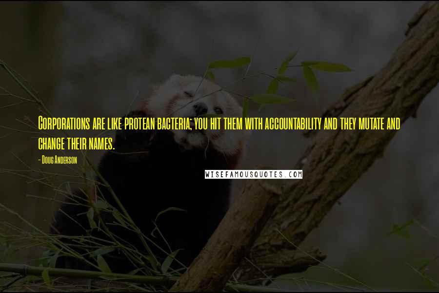 Doug Anderson Quotes: Corporations are like protean bacteria; you hit them with accountability and they mutate and change their names.