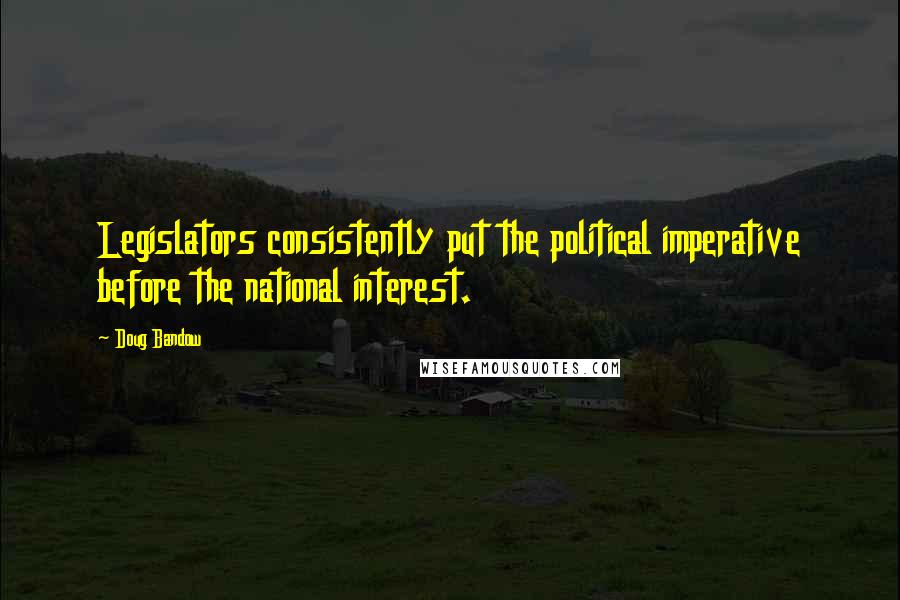 Doug Bandow Quotes: Legislators consistently put the political imperative before the national interest.