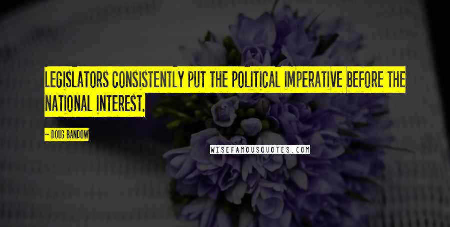 Doug Bandow Quotes: Legislators consistently put the political imperative before the national interest.