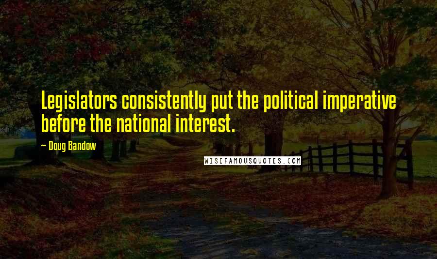 Doug Bandow Quotes: Legislators consistently put the political imperative before the national interest.