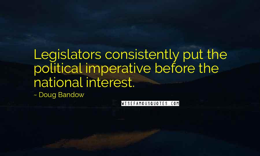 Doug Bandow Quotes: Legislators consistently put the political imperative before the national interest.