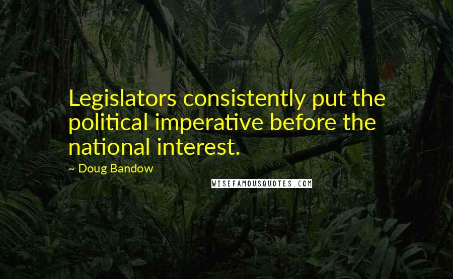 Doug Bandow Quotes: Legislators consistently put the political imperative before the national interest.