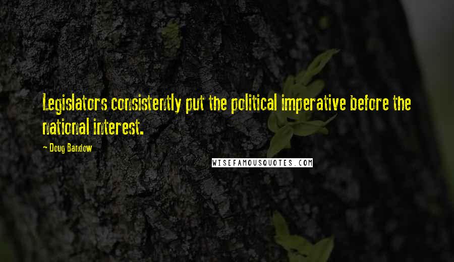 Doug Bandow Quotes: Legislators consistently put the political imperative before the national interest.