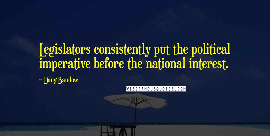 Doug Bandow Quotes: Legislators consistently put the political imperative before the national interest.