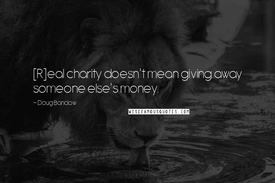 Doug Bandow Quotes: [R]eal charity doesn't mean giving away someone else's money.
