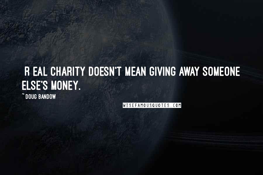 Doug Bandow Quotes: [R]eal charity doesn't mean giving away someone else's money.