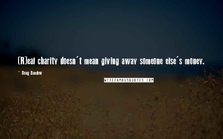 Doug Bandow Quotes: [R]eal charity doesn't mean giving away someone else's money.