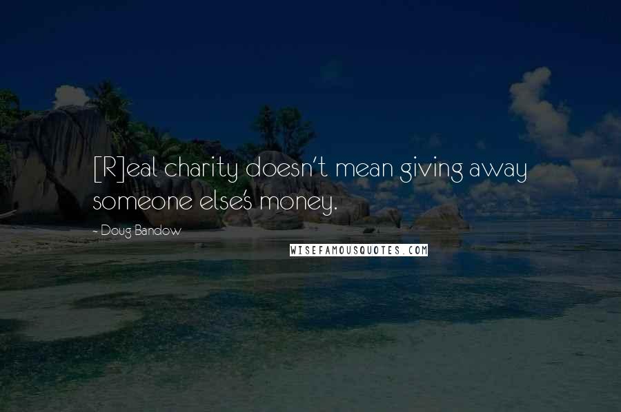 Doug Bandow Quotes: [R]eal charity doesn't mean giving away someone else's money.