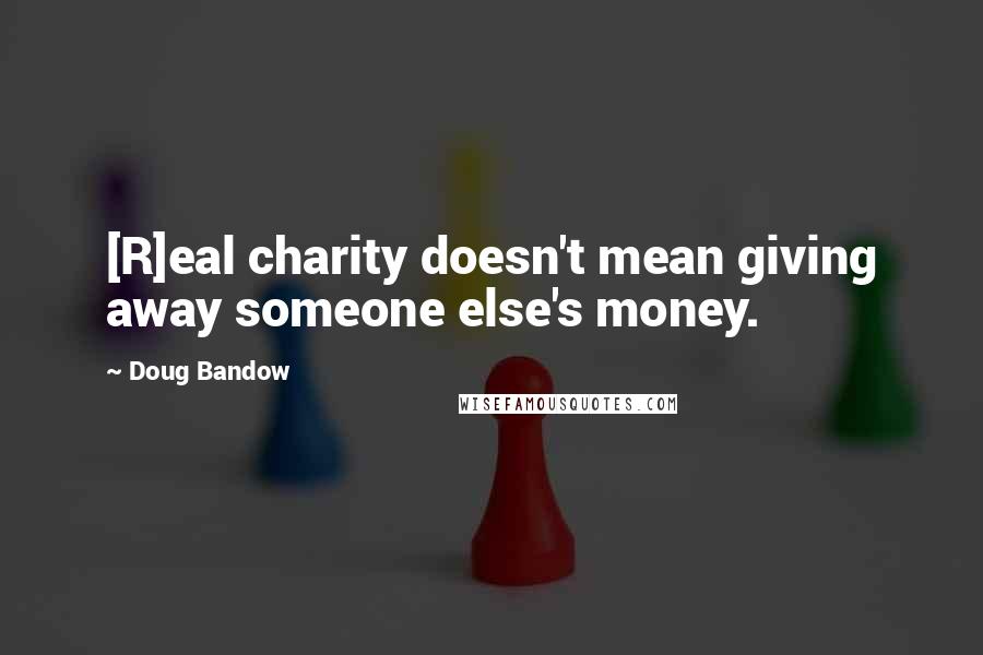 Doug Bandow Quotes: [R]eal charity doesn't mean giving away someone else's money.