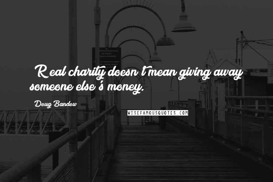 Doug Bandow Quotes: [R]eal charity doesn't mean giving away someone else's money.