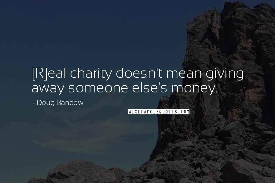 Doug Bandow Quotes: [R]eal charity doesn't mean giving away someone else's money.