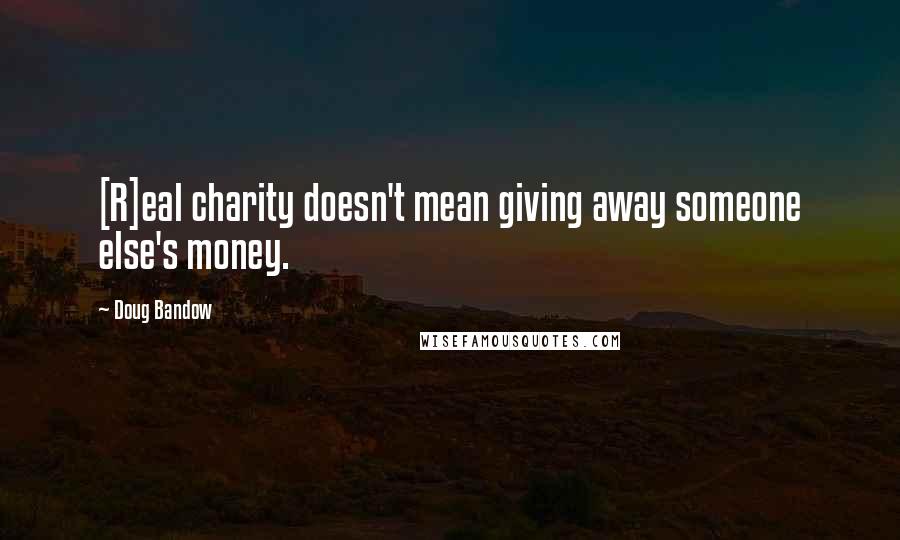 Doug Bandow Quotes: [R]eal charity doesn't mean giving away someone else's money.