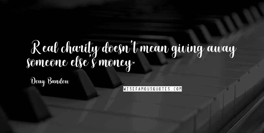 Doug Bandow Quotes: [R]eal charity doesn't mean giving away someone else's money.