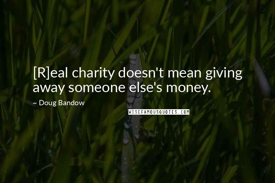 Doug Bandow Quotes: [R]eal charity doesn't mean giving away someone else's money.