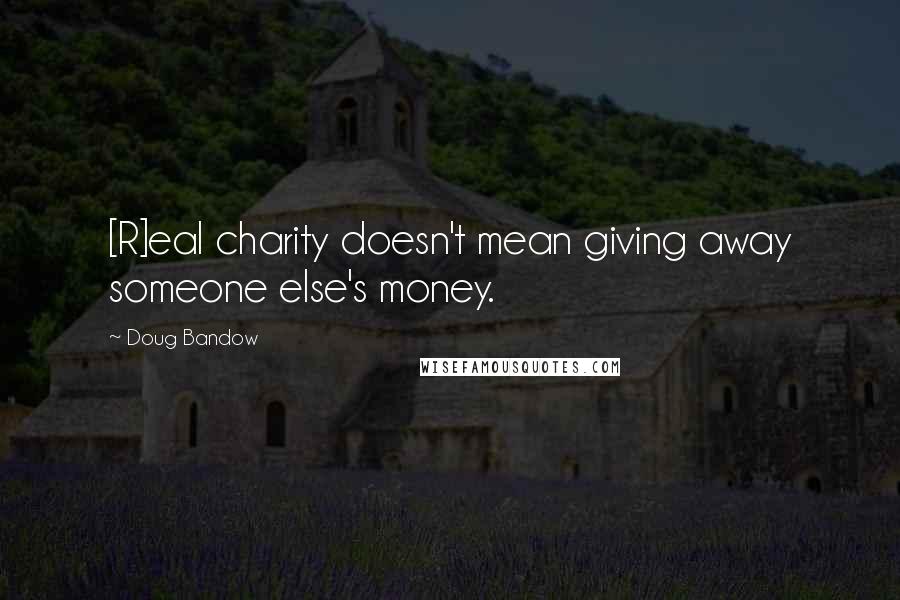 Doug Bandow Quotes: [R]eal charity doesn't mean giving away someone else's money.