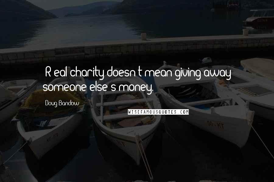 Doug Bandow Quotes: [R]eal charity doesn't mean giving away someone else's money.