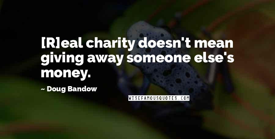 Doug Bandow Quotes: [R]eal charity doesn't mean giving away someone else's money.