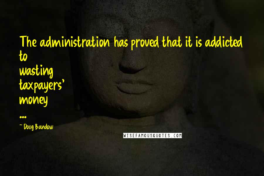 Doug Bandow Quotes: The administration has proved that it is addicted to wasting taxpayers' money ...