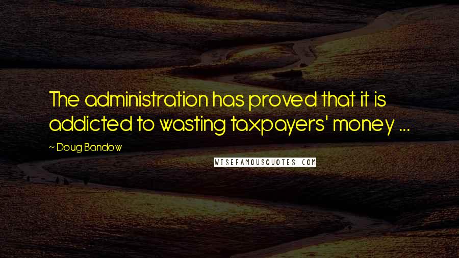 Doug Bandow Quotes: The administration has proved that it is addicted to wasting taxpayers' money ...