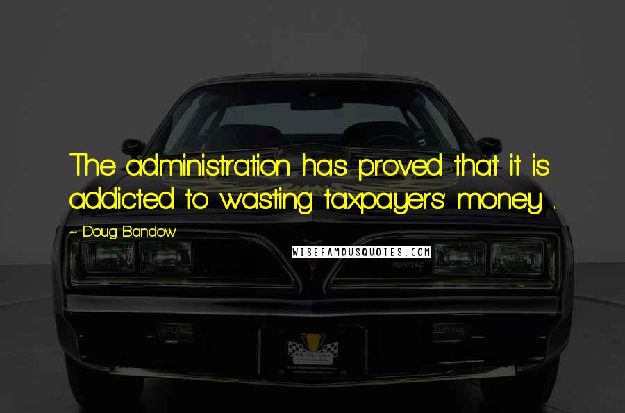 Doug Bandow Quotes: The administration has proved that it is addicted to wasting taxpayers' money ...