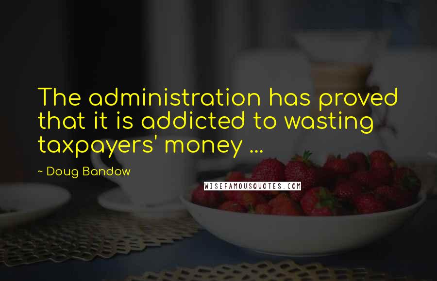 Doug Bandow Quotes: The administration has proved that it is addicted to wasting taxpayers' money ...