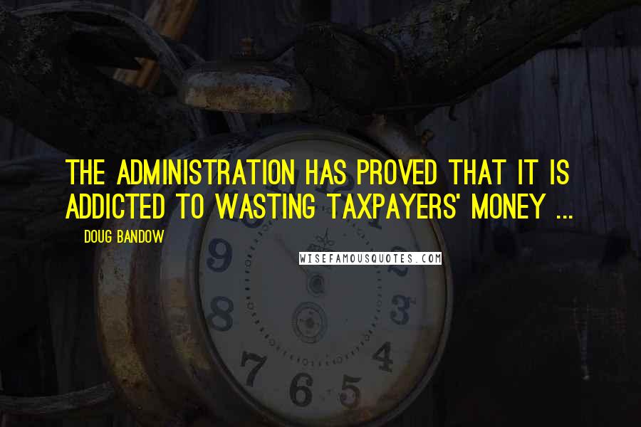 Doug Bandow Quotes: The administration has proved that it is addicted to wasting taxpayers' money ...