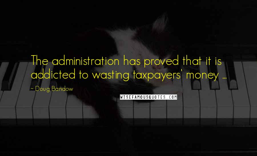 Doug Bandow Quotes: The administration has proved that it is addicted to wasting taxpayers' money ...