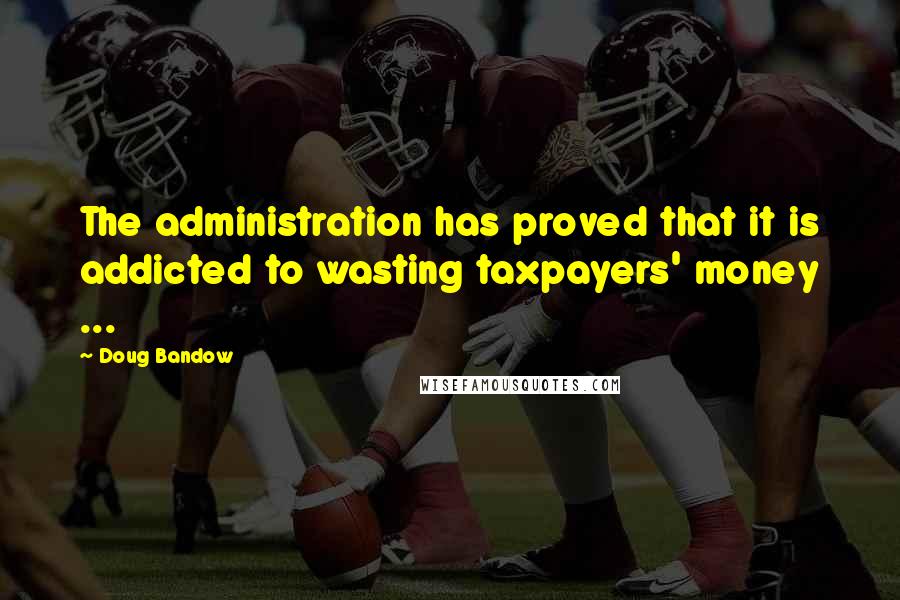 Doug Bandow Quotes: The administration has proved that it is addicted to wasting taxpayers' money ...