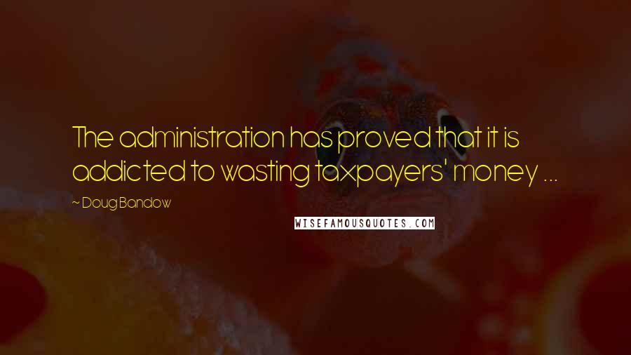 Doug Bandow Quotes: The administration has proved that it is addicted to wasting taxpayers' money ...