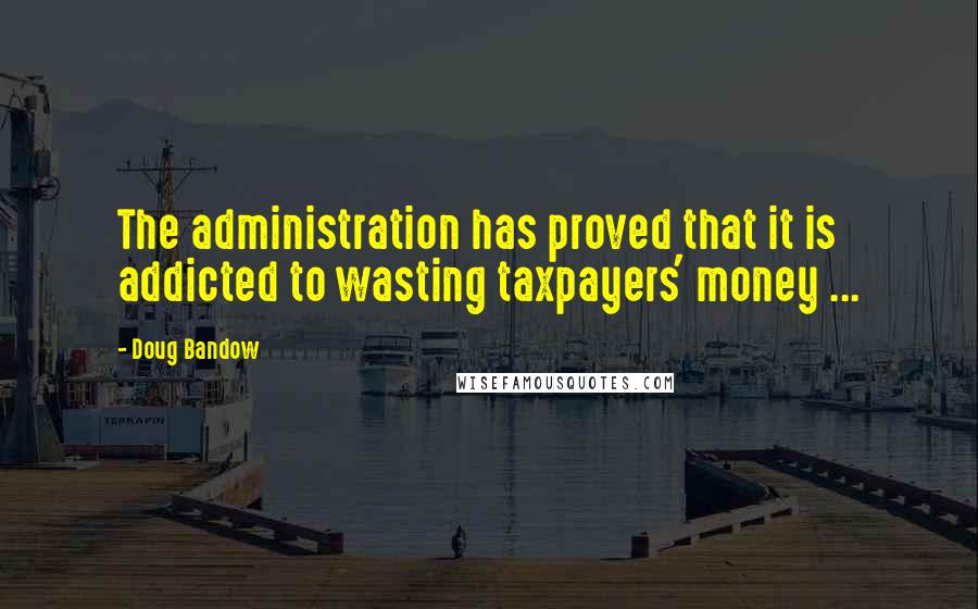 Doug Bandow Quotes: The administration has proved that it is addicted to wasting taxpayers' money ...